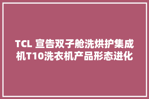 TCL 宣告双子舱洗烘护集成机T10洗衣机产品形态进化周期或将缩短 TCL 宣告双子舱洗烘护集成机T10洗衣机产品形态进化周期或将缩短 人工智能