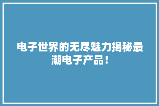 电子世界的无尽魅力揭秘最潮电子产品！ 电子世界的无尽魅力揭秘最潮电子产品！ 智能科技