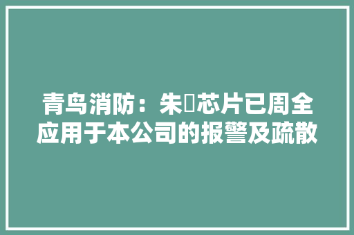 青鸟消防：朱鹮芯片已周全应用于本公司的报警及疏散产品中估量未来居消防电子市场更重要位置 青鸟消防：朱鹮芯片已周全应用于本公司的报警及疏散产品中估量未来居消防电子市场更重要位置 智能科技