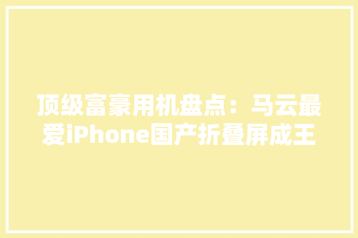 顶级富豪用机盘点：马云最爱iPhone国产折叠屏成王石、丁磊新宠
