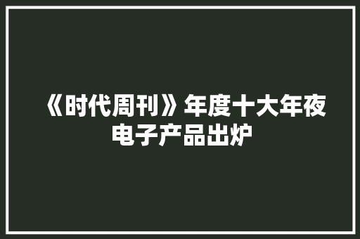 《时代周刊》年度十大年夜电子产品出炉 《时代周刊》年度十大年夜电子产品出炉 互联通信