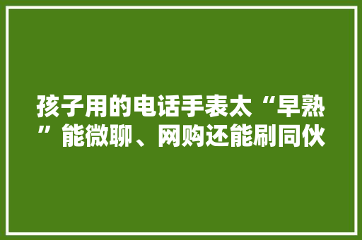 孩子用的电话手表太“早熟”能微聊、网购还能刷同伙圈 孩子用的电话手表太“早熟”能微聊、网购还能刷同伙圈 智能家居