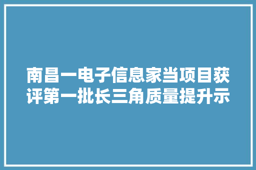 南昌一电子信息家当项目获评第一批长三角质量提升示范项目 南昌一电子信息家当项目获评第一批长三角质量提升示范项目 人工智能