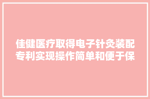佳健医疗取得电子针灸装配专利实现操作简单和便于保护及收纳 佳健医疗取得电子针灸装配专利实现操作简单和便于保护及收纳 人工智能