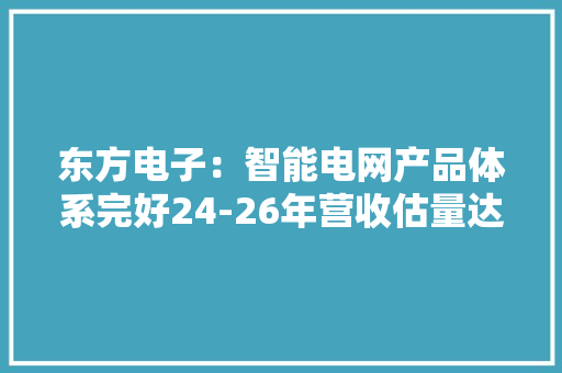 东方电子：智能电网产品体系完好24-26年营收估量达79.34-122.16亿元 东方电子：智能电网产品体系完好24-26年营收估量达79.34-122.16亿元 智能家居