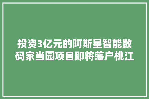 投资3亿元的阿斯星智能数码家当园项目即将落户桃江