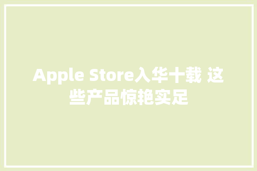 Apple Store入华十载 这些产品惊艳实足 Apple Store入华十载 这些产品惊艳实足 智能科技
