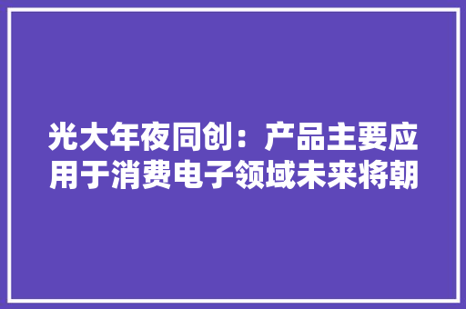 光大年夜同创：产品主要应用于消费电子领域未来将朝环保性、轻量化、新材料研发倾向成长