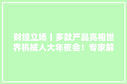 财经立场丨多款产品亮相世界机械人大年夜会！专家解析“机械人+”应用场景若何做好供需对接