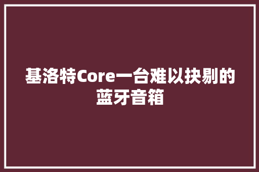 基洛特Core一台难以抉剔的蓝牙音箱