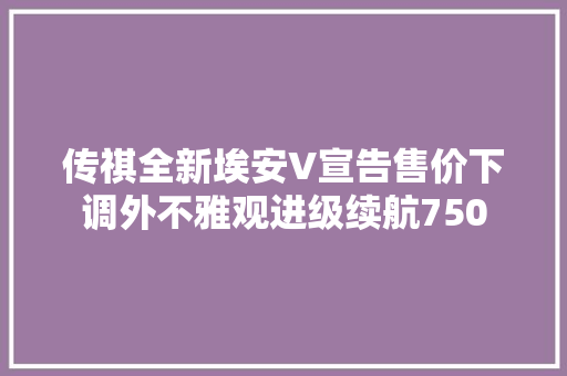 传祺全新埃安V宣告售价下调外不雅观进级续航750