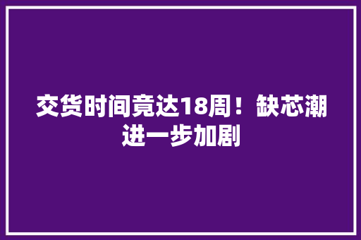 交货时间竟达18周！缺芯潮进一步加剧