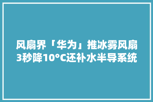 风扇界「华为」推冰雾风扇3秒降10°C还补水半导系统编制冷惨遭KO
