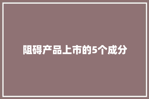 阻碍产品上市的5个成分