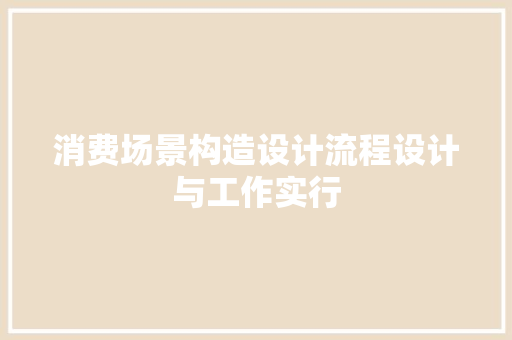 消费场景构造设计流程设计与工作实行 消费场景构造设计流程设计与工作实行 互联通信