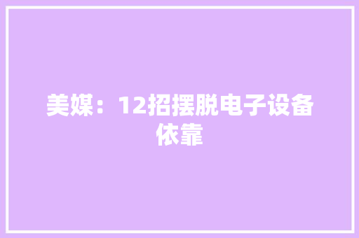 美媒：12招摆脱电子设备依靠