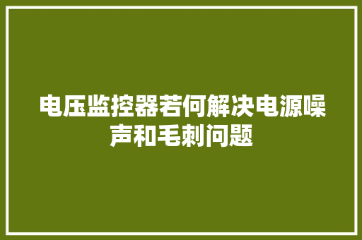 电压监控器若何解决电源噪声和毛刺问题