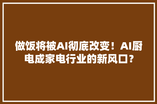 做饭将被AI彻底改变！AI厨电成家电行业的新风口？ 做饭将被AI彻底改变！AI厨电成家电行业的新风口？ 智能科技