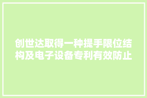 创世达取得一种提手限位结构及电子设备专利有效防止产品扶携选拔过程中发生扭捏