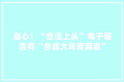 当心！“合法上头”电子烟含有“合成大年夜麻素”