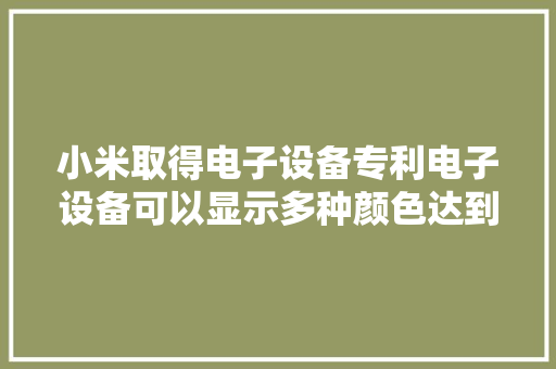 小米取得电子设备专利电子设备可以显示多种颜色达到丰富显示颜色的效果 小米取得电子设备专利电子设备可以显示多种颜色达到丰富显示颜色的效果 智能科技