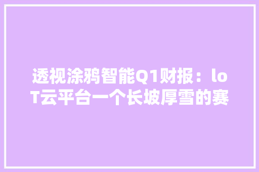 透视涂鸦智能Q1财报：loT云平台一个长坡厚雪的赛道 透视涂鸦智能Q1财报：loT云平台一个长坡厚雪的赛道 智能科技