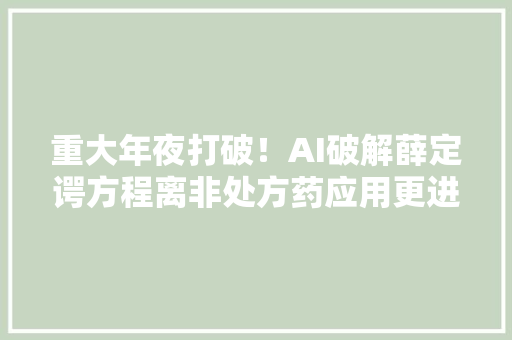 重大年夜打破！AI破解薛定谔方程离非处方药应用更进一步
