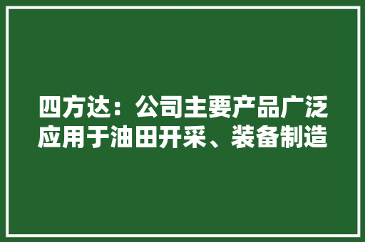 四方达：公司主要产品广泛应用于油田开采、装备制造、航空航天等领域