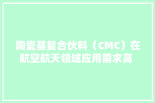 陶瓷基复合伙料（CMC）在航空航天领域应用需求高 行业成久远景好