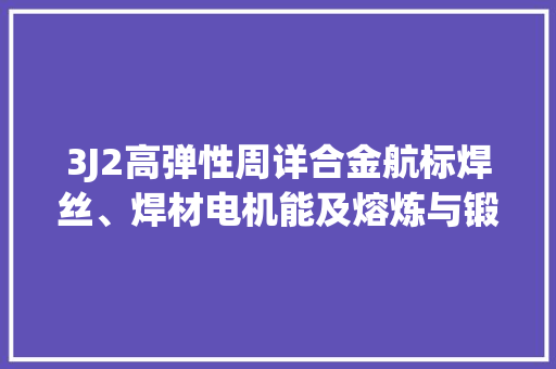 3J2高弹性周详合金航标焊丝、焊材电机能及熔炼与锻造工艺