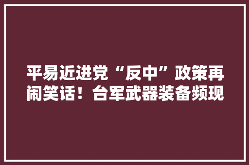 平易近进党“反中”政策再闹笑话！台军武器装备频现“大年夜陆制造”？