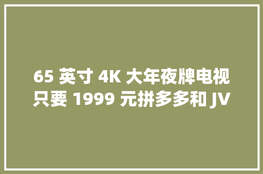 65 英寸 4K 大年夜牌电视只要 1999 元拼多多和 JVC 是怎么做到的？