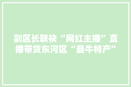 副区长联袂“网红主播”直播带货东河区“最牛特产”一网打尽