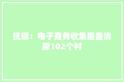 抚顺：电子商务收集覆盖清原102个村 抚顺：电子商务收集覆盖清原102个村 智能科技