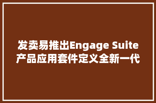 发卖易推出Engage Suite产品应用套件定义全新一代CRM