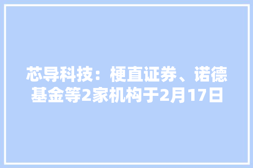芯导科技：梗直证券、诺德基金等2家机构于2月17日调研我司