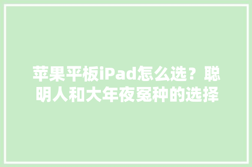 苹果平板iPad怎么选？聪明人和大年夜冤种的选择