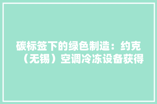 碳标签下的绿色制造：约克（无锡）空调冷冻设备获得产品碳标签
