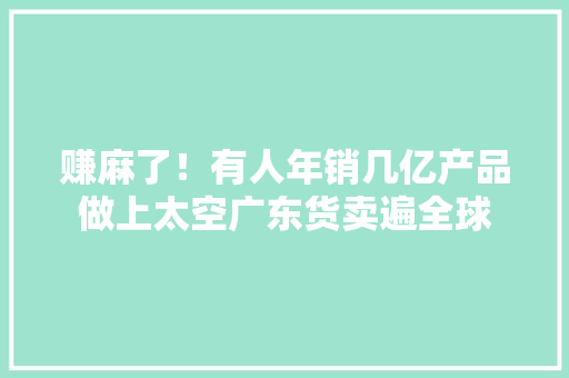 赚麻了！有人年销几亿产品做上太空广东货卖遍全球