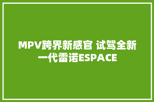 MPV跨界新感官 试驾全新一代雷诺ESPACE