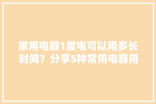 家用电器1度电可以用多长时间？分享5种常用电器用电负荷计算