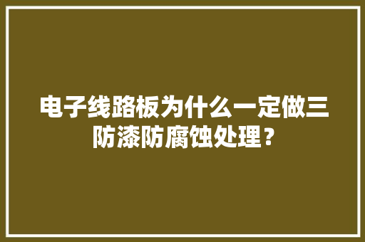 电子线路板为什么一定做三防漆防腐蚀处理？