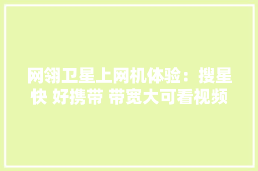 网翎卫星上网机体验：搜星快 好携带 带宽大可看视频 网翎卫星上网机体验：搜星快 好携带 带宽大可看视频 人工智能