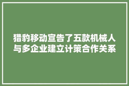 猎豹移动宣告了五款机械人与多企业建立计策合作关系