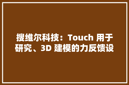 搜维尔科技：Touch 用于研究、3D 建模的力反馈设备！