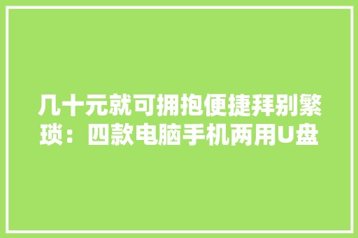 几十元就可拥抱便捷拜别繁琐：四款电脑手机两用U盘实测分享！