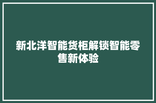 新北洋智能货柜解锁智能零售新体验 新北洋智能货柜解锁智能零售新体验 互联通信