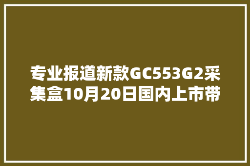 专业报道新款GC553G2采集盒10月20日国内上市带来4K高画质采集