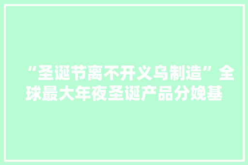 “圣诞节离不开义乌制造”全球最大年夜圣诞产品分娩基地义乌目击记