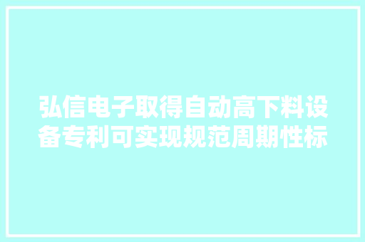 弘信电子取得自动高下料设备专利可实现规范周期性标准功课降低工资成分造成的产品不良